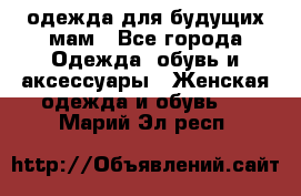 одежда для будущих мам - Все города Одежда, обувь и аксессуары » Женская одежда и обувь   . Марий Эл респ.